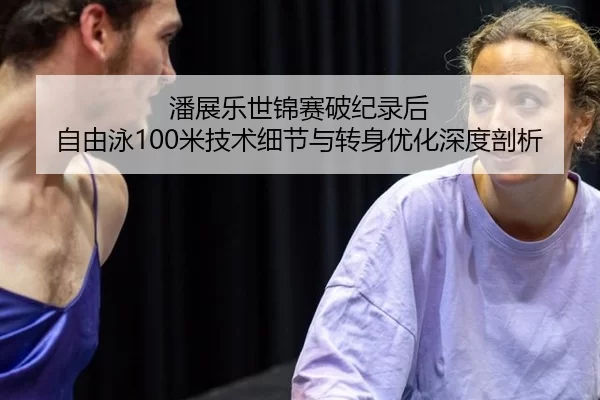 潘展乐世锦赛破纪录后 自由泳100米技术细节与转身优化深度剖析